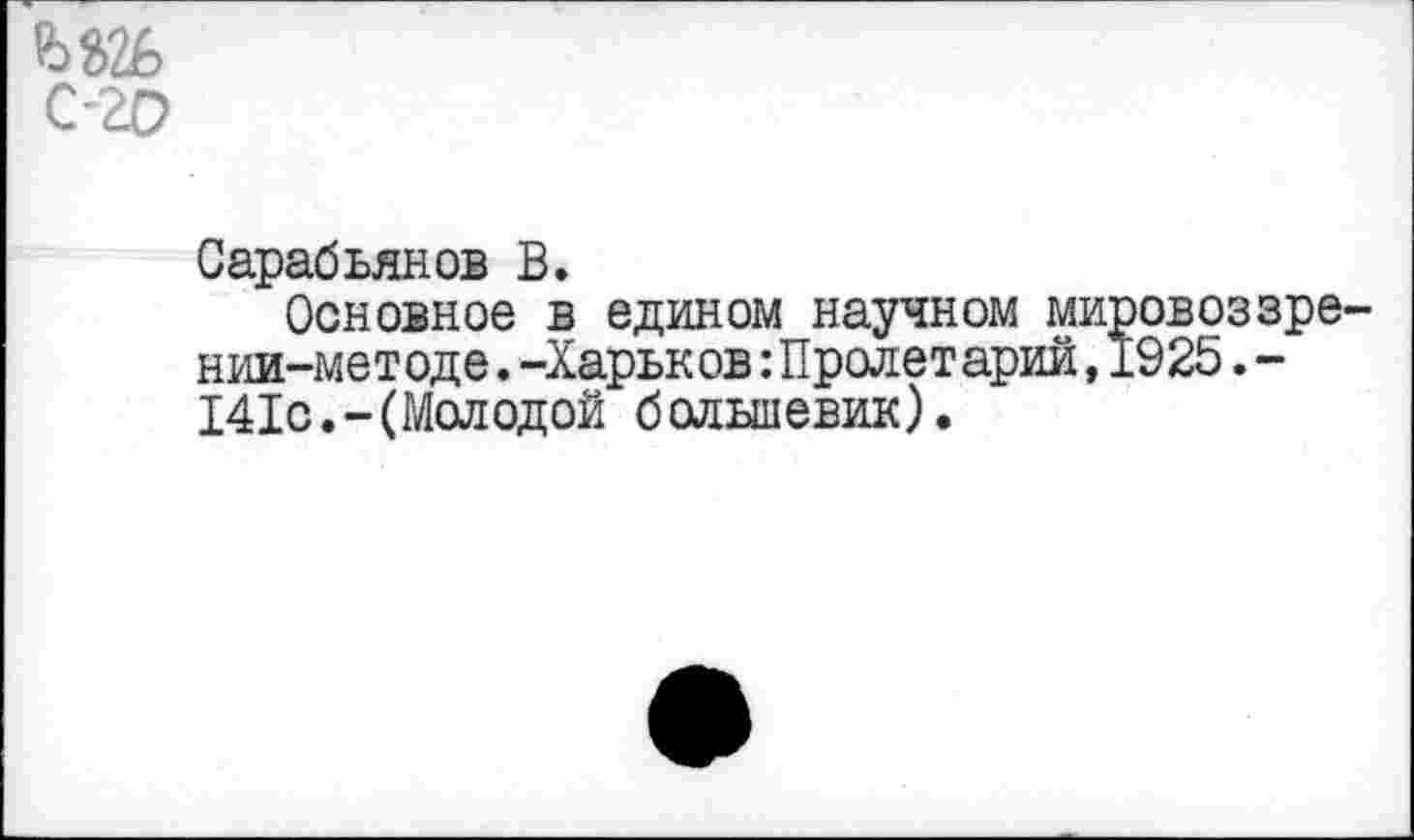 ﻿С -20
Сарабьянов В.
Основное в едином научном мировоззрении-методе .-Харьков:Пролет арий,1925.-141с.-(Молодой большевик).